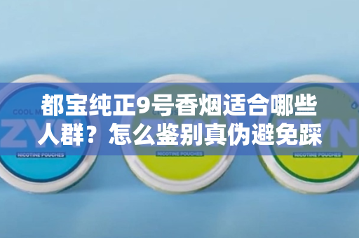 都宝纯正9号香烟适合哪些人群？怎么鉴别真伪避免踩坑？