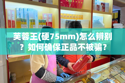 芙蓉王(硬75mm)怎么辨别？如何确保正品不被骗？